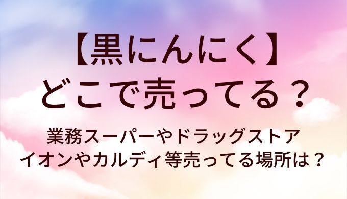 黒にんにくはどこで売ってる？業務スーパーやドラッグストアやイオンやカルディ等売ってる場所は？