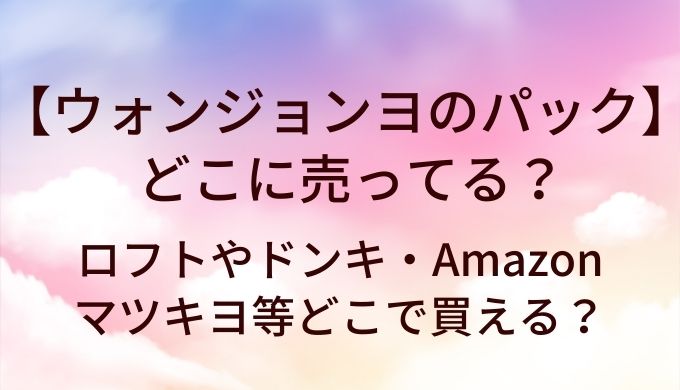 ウォンジョンヨパックはどこに売ってる？ドンキや薬局(マツキヨ)等どこで買える？