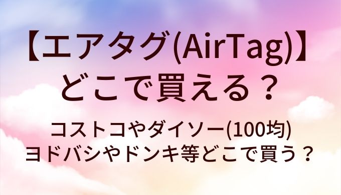エアタグ(AirTag)はどこで買える？コストコやダイソー(100均)・ヨドバシやドンキ等どこで買う？