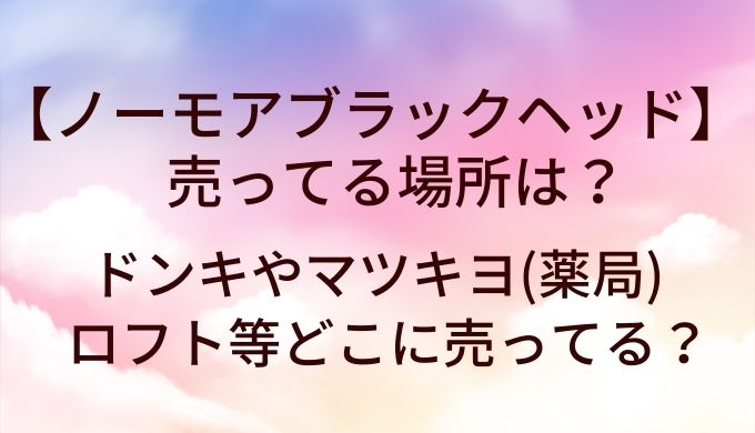 ノーモアブラックヘッドが売ってる場所は？ドンキやマツキヨ(薬局)・ロフト等どこに売ってる？