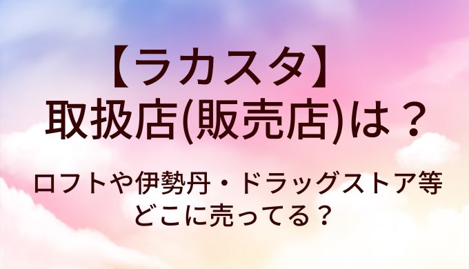 ラカスタの取扱店(販売店)は？ロフトや伊勢丹・ドラッグストア等どこに売ってる？