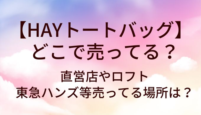 HAYトートバッグはどこで売ってる？直営店やロフト・東急ハンズ等売ってる場所は？