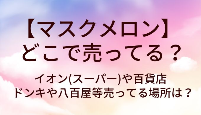 マスクメロンはどこで売ってる？イオン(スーパー)や百貨店・ドンキや八百屋等売ってる場所は？