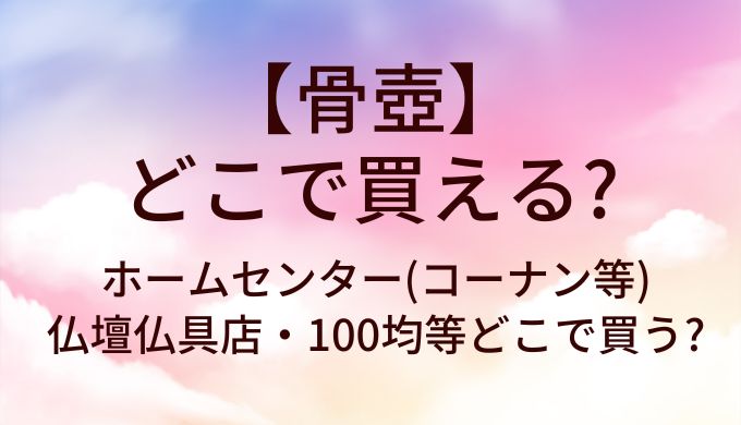 骨壺はどこで買える?ホームセンター(コーナン等)や仏壇仏具店・100均等どこで買う?