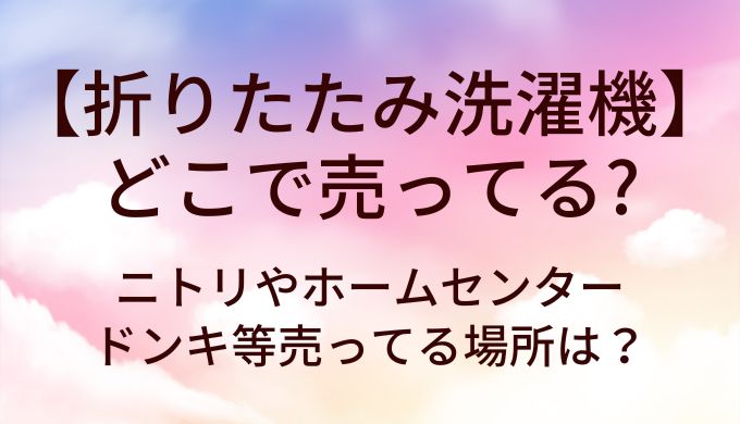 折りたたみ洗濯機はどこで売ってる？ニトリやホームセンター・ドンキ等売ってる場所は？