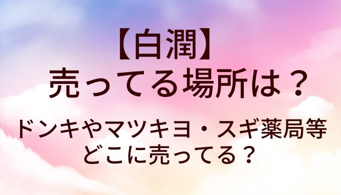 白潤が売ってる場所は？ドンキやマツキヨ・スギ薬局等どこに売ってる？