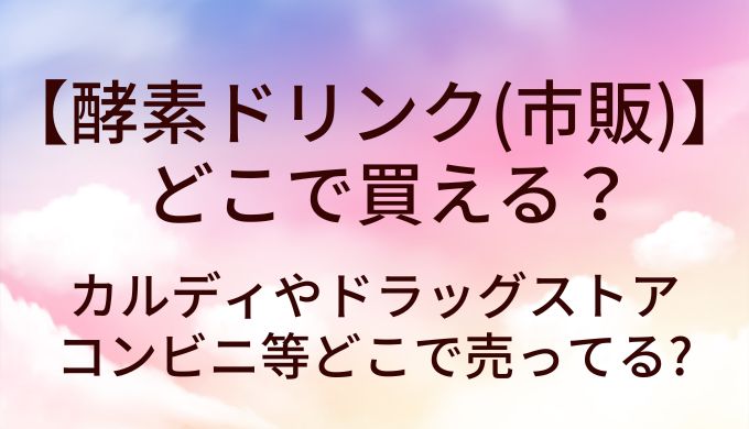 酵素ドリンク(市販)はどこで買える？カルディやドラッグストア・コンビニ等どこで売ってる?