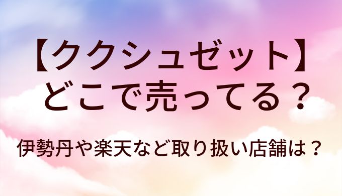 ククシュゼットはどこで売ってる？伊勢丹や楽天など取り扱い店舗は？