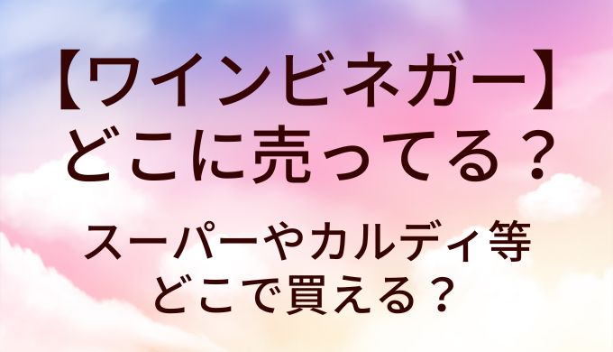 ワインビネガーはどこに売ってる？スーパーやカルディ等どこで買える？