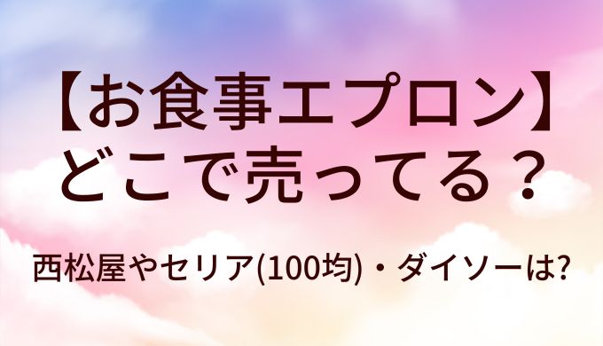お食事エプロンはどこで売ってる?西松屋やセリア(100均)・ダイソーは?