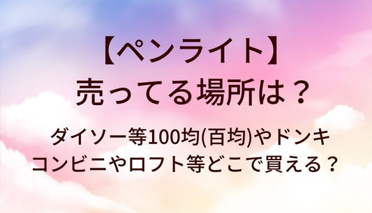 ペンライトが売ってる場所は？ダイソー等100均(百均)やドンキ・コンビニやロフト等どこで買える？