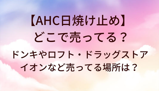 AHC日焼け止めはどこで売ってる？ドンキやロフト・ドラッグストアやイオンなど売ってる場所は？