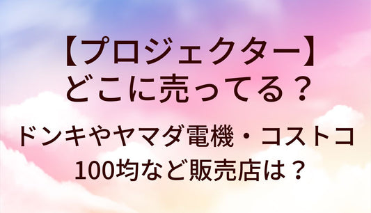 プロジェクターはどこに売ってる?ドンキやヤマダ電機(家電量販店)・コストコや100均など販売店は?